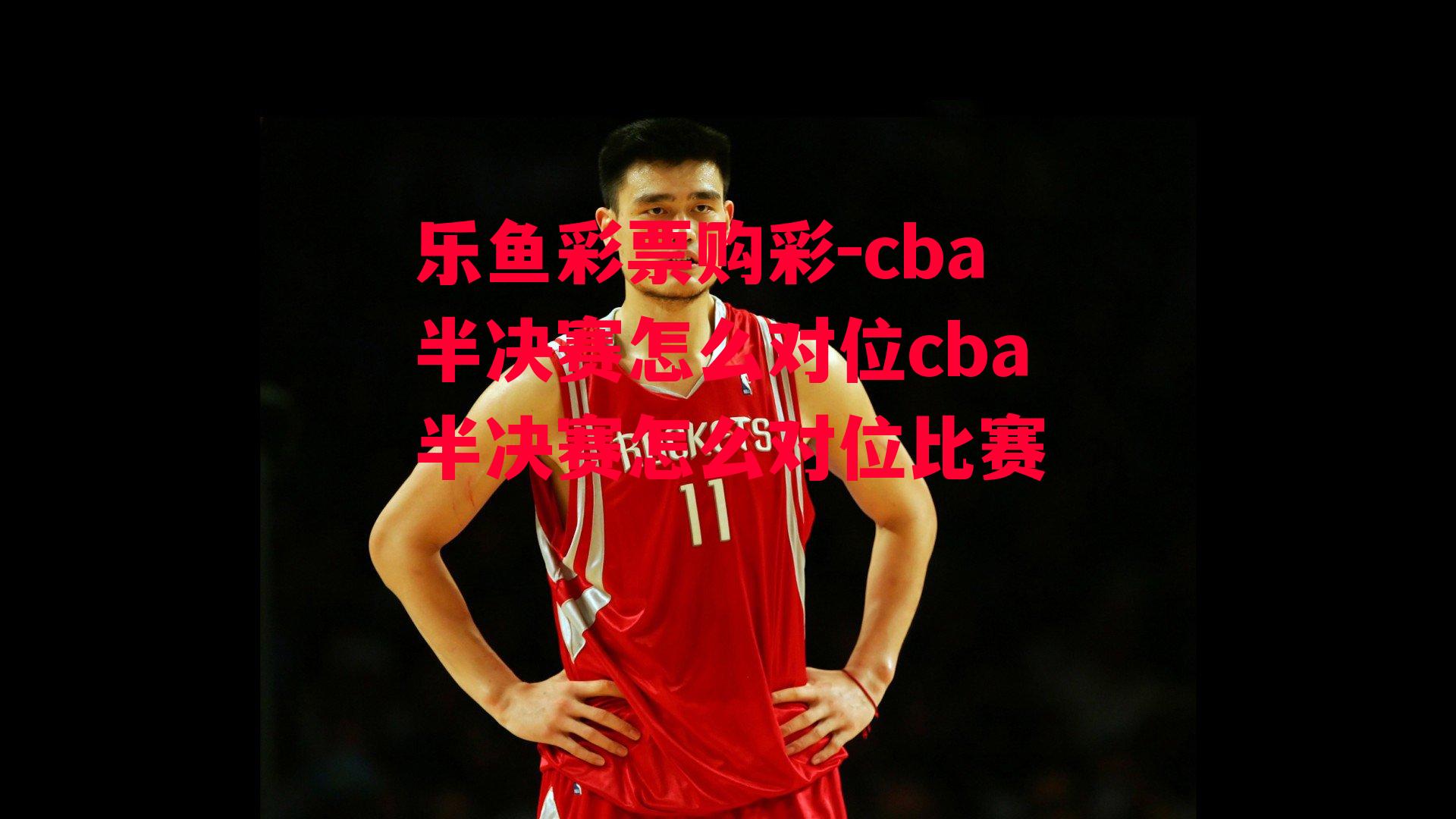 乐鱼彩票购彩-cba半决赛怎么对位cba半决赛怎么对位比赛